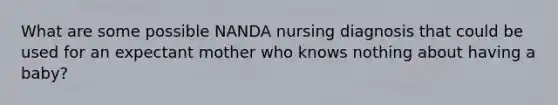 What are some possible NANDA nursing diagnosis that could be used for an expectant mother who knows nothing about having a baby?