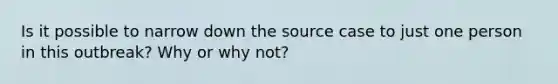 Is it possible to narrow down the source case to just one person in this outbreak? Why or why not?