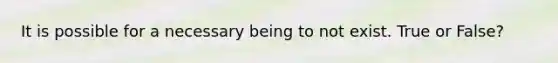 It is possible for a necessary being to not exist. True or False?