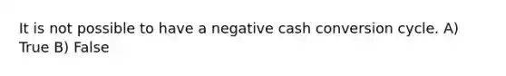 It is not possible to have a negative cash conversion cycle. A) True B) False