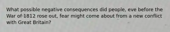 What possible negative consequences did people, eve before the <a href='https://www.questionai.com/knowledge/kZ700nRVQz-war-of-1812' class='anchor-knowledge'>war of 1812</a> rose out, fear might come about from a new conflict with Great Britain?