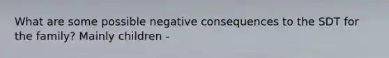 What are some possible negative consequences to the SDT for the family? Mainly children -