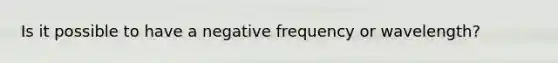 Is it possible to have a negative frequency or wavelength?