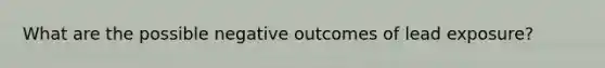 What are the possible negative outcomes of lead exposure?