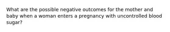 What are the possible negative outcomes for the mother and baby when a woman enters a pregnancy with uncontrolled blood sugar?