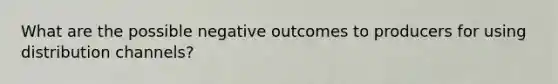 What are the possible negative outcomes to producers for using distribution channels?