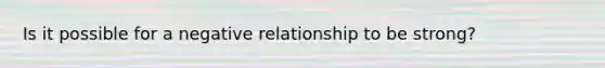 Is it possible for a negative relationship to be strong?