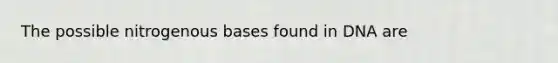 The possible nitrogenous bases found in DNA are