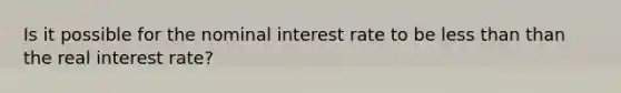 Is it possible for the nominal interest rate to be less than than the real interest rate?