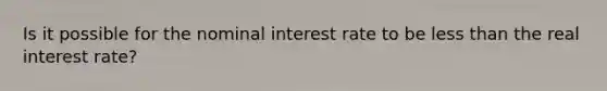 Is it possible for the nominal interest rate to be <a href='https://www.questionai.com/knowledge/k7BtlYpAMX-less-than' class='anchor-knowledge'>less than</a> the real interest rate?