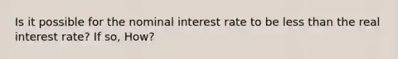 Is it possible for the nominal interest rate to be <a href='https://www.questionai.com/knowledge/k7BtlYpAMX-less-than' class='anchor-knowledge'>less than</a> the real interest rate? If so, How?