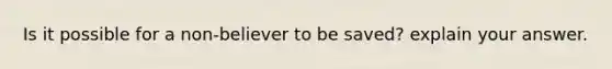 Is it possible for a non-believer to be saved? explain your answer.