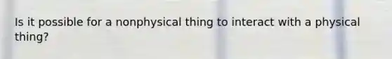 Is it possible for a nonphysical thing to interact with a physical thing?