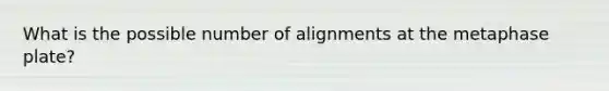 What is the possible number of alignments at the metaphase plate?