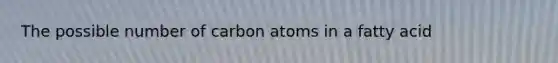 The possible number of carbon atoms in a fatty acid