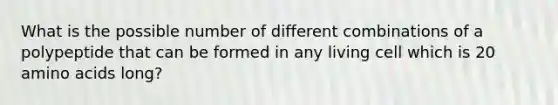 What is the possible number of different combinations of a polypeptide that can be formed in any living cell which is 20 <a href='https://www.questionai.com/knowledge/k9gb720LCl-amino-acids' class='anchor-knowledge'>amino acids</a> long?