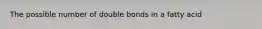 The possible number of double bonds in a fatty acid