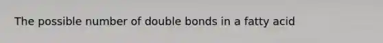 The possible number of double bonds in a fatty acid