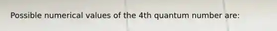 Possible numerical values of the 4th quantum number are: