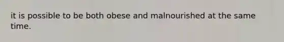 it is possible to be both obese and malnourished at the same time.