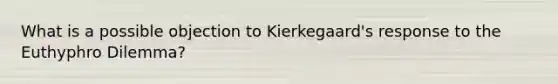 What is a possible objection to Kierkegaard's response to the Euthyphro Dilemma?