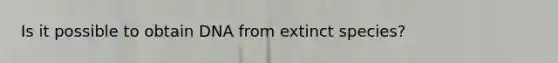 Is it possible to obtain DNA from extinct species?