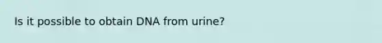 Is it possible to obtain DNA from urine?