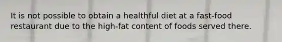 It is not possible to obtain a healthful diet at a fast-food restaurant due to the high-fat content of foods served there.