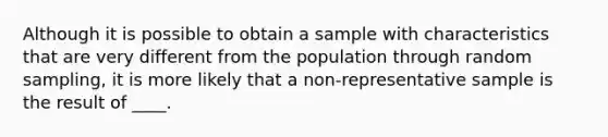 Although it is possible to obtain a sample with characteristics that are very different from the population through random sampling, it is more likely that a non-representative sample is the result of ____.