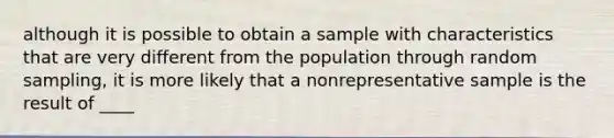 although it is possible to obtain a sample with characteristics that are very different from the population through random sampling, it is more likely that a nonrepresentative sample is the result of ____