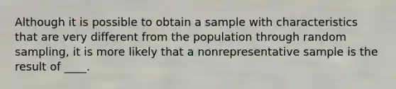 Although it is possible to obtain a sample with characteristics that are very different from the population through random sampling, it is more likely that a nonrepresentative sample is the result of ____.