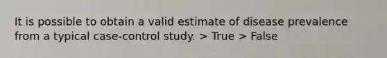 It is possible to obtain a valid estimate of disease prevalence from a typical case-control study. > True > False