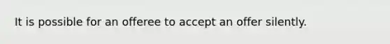 It is possible for an offeree to accept an offer silently.