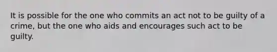 It is possible for the one who commits an act not to be guilty of a crime, but the one who aids and encourages such act to be guilty.