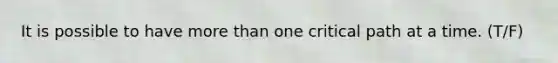 It is possible to have more than one critical path at a time. (T/F)