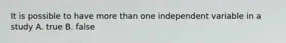 It is possible to have more than one independent variable in a study A. true B. false