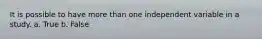 It is possible to have more than one independent variable in a study. a. True b. False