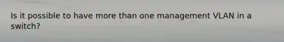 Is it possible to have <a href='https://www.questionai.com/knowledge/keWHlEPx42-more-than' class='anchor-knowledge'>more than</a> one management VLAN in a switch?