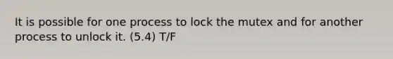 It is possible for one process to lock the mutex and for another process to unlock it. (5.4) T/F