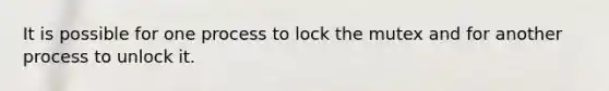 It is possible for one process to lock the mutex and for another process to unlock it.