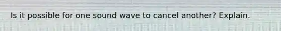 Is it possible for one sound wave to cancel another? Explain.