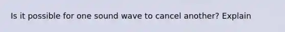 Is it possible for one sound wave to cancel another? Explain