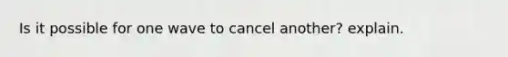 Is it possible for one wave to cancel another? explain.