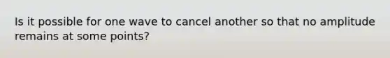 Is it possible for one wave to cancel another so that no amplitude remains at some points?