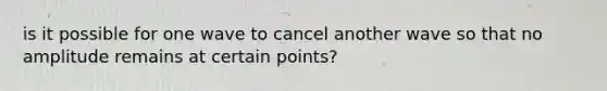 is it possible for one wave to cancel another wave so that no amplitude remains at certain points?