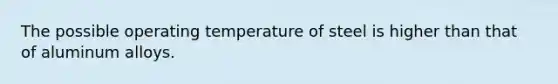 The possible operating temperature of steel is higher than that of aluminum alloys.