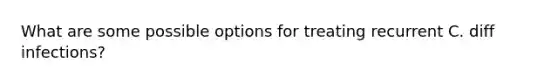 What are some possible options for treating recurrent C. diff infections?