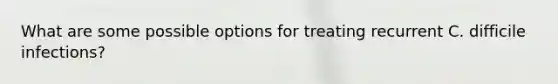 What are some possible options for treating recurrent C. difficile infections?