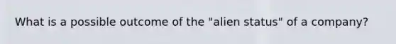 What is a possible outcome of the "alien status" of a company?