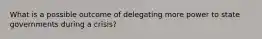 What is a possible outcome of delegating more power to state governments during a crisis?